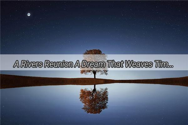 A Rivers Reunion A Dream That Weaves Time and Memories